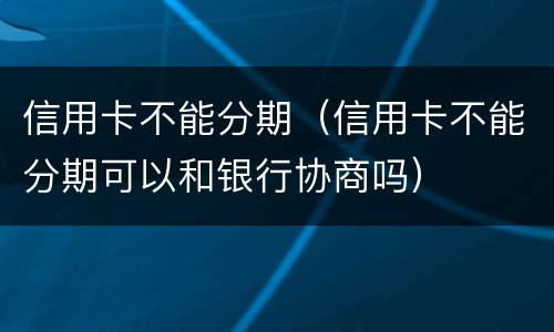 信用卡不能分期（信用卡不能分期可以和银行协商吗）