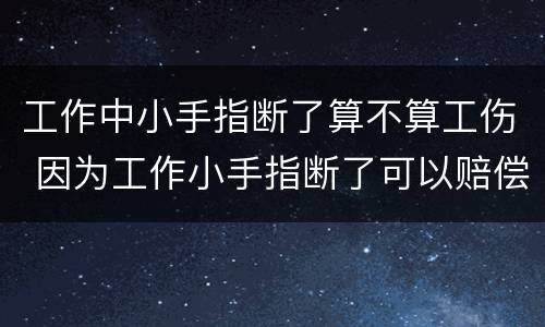 工作中小手指断了算不算工伤 因为工作小手指断了可以赔偿多少