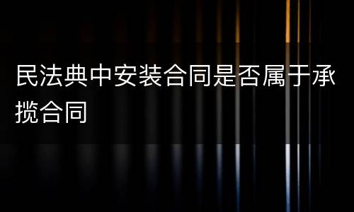 民法典中安装合同是否属于承揽合同