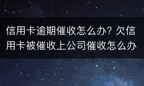 信用卡逾期催收怎么办? 欠信用卡被催收上公司催收怎么办