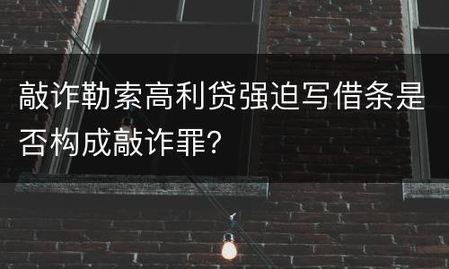 敲诈勒索高利贷强迫写借条是否构成敲诈罪？