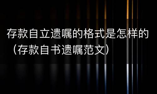 存款自立遗嘱的格式是怎样的（存款自书遗嘱范文）