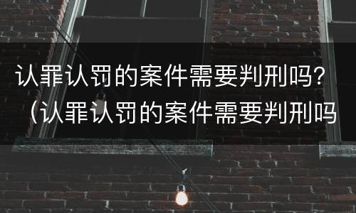 认罪认罚的案件需要判刑吗？（认罪认罚的案件需要判刑吗知乎）