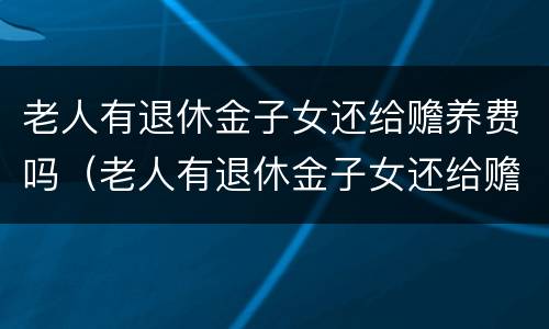 老人有退休金子女还给赡养费吗（老人有退休金子女还给赡养费吗合法吗）