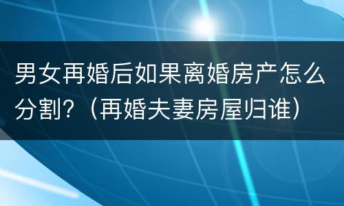 男女再婚后如果离婚房产怎么分割?（再婚夫妻房屋归谁）