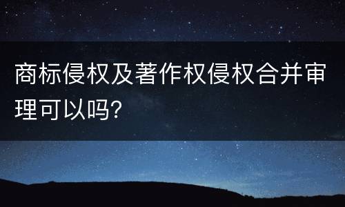 商标侵权及著作权侵权合并审理可以吗？