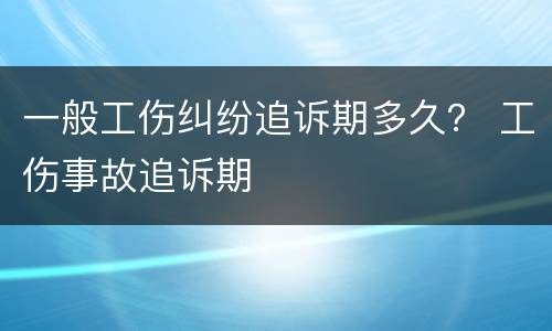 一般工伤纠纷追诉期多久？ 工伤事故追诉期