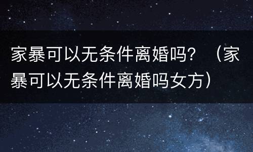 家暴可以无条件离婚吗？（家暴可以无条件离婚吗女方）