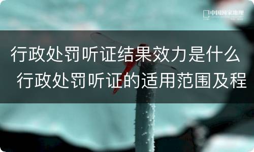 行政处罚听证结果效力是什么 行政处罚听证的适用范围及程序