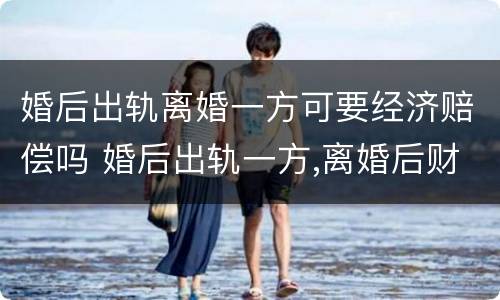 婚后出轨离婚一方可要经济赔偿吗 婚后出轨一方,离婚后财产怎么办