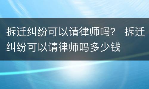 拆迁纠纷可以请律师吗？ 拆迁纠纷可以请律师吗多少钱