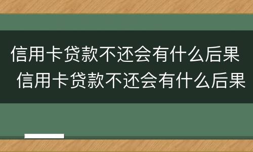 信用卡贷款不还会有什么后果 信用卡贷款不还会有什么后果嘛