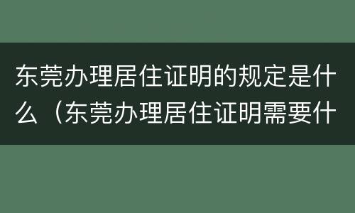 东莞办理居住证明的规定是什么（东莞办理居住证明需要什么材料）