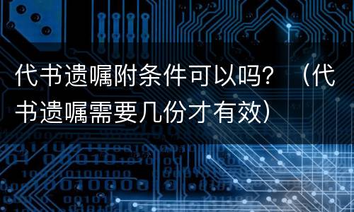 代书遗嘱附条件可以吗？（代书遗嘱需要几份才有效）