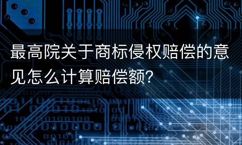 最高院关于商标侵权赔偿的意见怎么计算赔偿额？