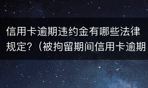 信用卡逾期违约金有哪些法律规定?（被拘留期间信用卡逾期的利息违约金）