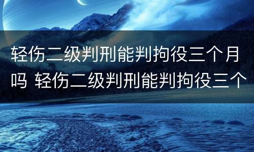 轻伤二级判刑能判拘役三个月吗 轻伤二级判刑能判拘役三个月吗多少钱