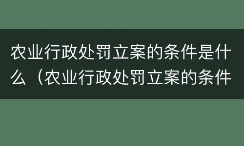 农业行政处罚立案的条件是什么（农业行政处罚立案的条件是什么呢）