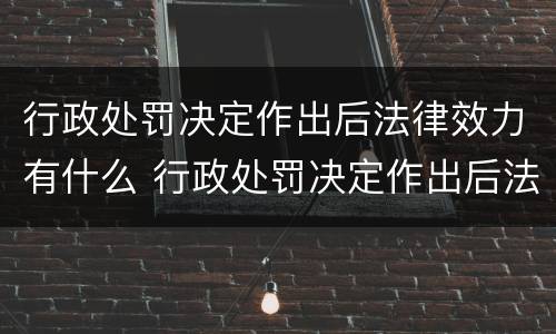 行政处罚决定作出后法律效力有什么 行政处罚决定作出后法律效力有什么影响