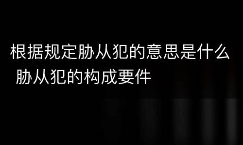 根据规定胁从犯的意思是什么 胁从犯的构成要件