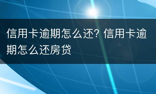 信用卡逾期怎么还? 信用卡逾期怎么还房贷