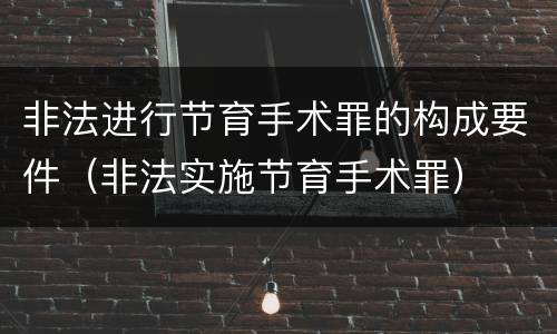 非法进行节育手术罪的构成要件（非法实施节育手术罪）