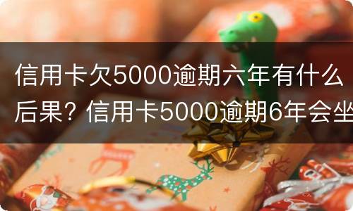 信用卡欠5000逾期六年有什么后果? 信用卡5000逾期6年会坐牢吗