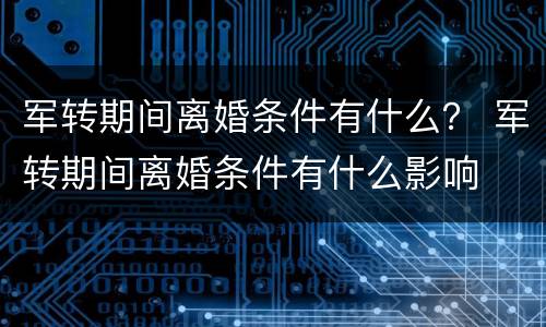 军转期间离婚条件有什么？ 军转期间离婚条件有什么影响