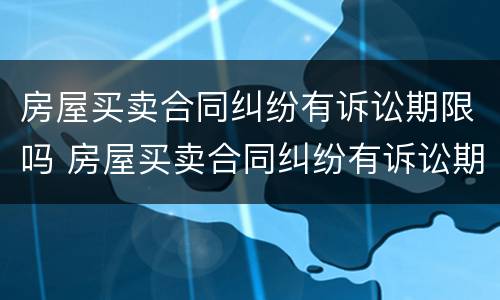 房屋买卖合同纠纷有诉讼期限吗 房屋买卖合同纠纷有诉讼期限吗怎么写