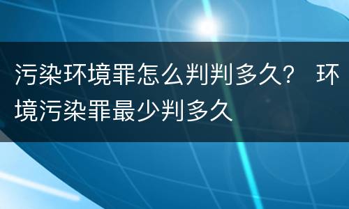 污染环境罪怎么判判多久？ 环境污染罪最少判多久