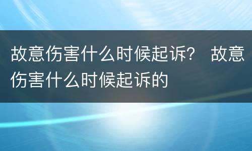 故意伤害什么时候起诉？ 故意伤害什么时候起诉的