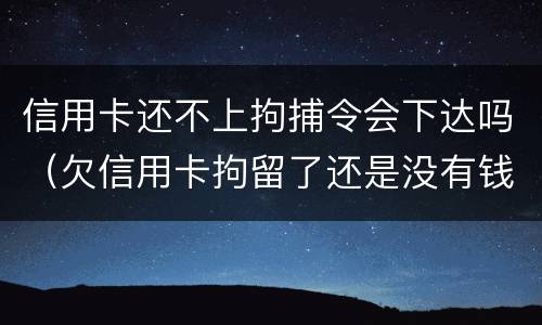 信用卡还不上拘捕令会下达吗（欠信用卡拘留了还是没有钱）