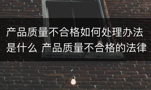 产品质量不合格如何处理办法是什么 产品质量不合格的法律规定