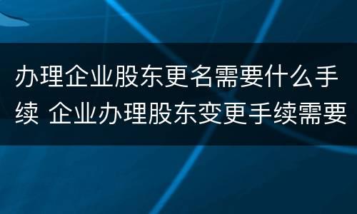 办理企业股东更名需要什么手续 企业办理股东变更手续需要的资料