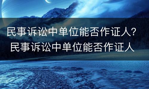 民事诉讼中单位能否作证人？ 民事诉讼中单位能否作证人