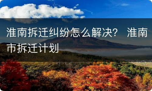 淮南拆迁纠纷怎么解决？ 淮南市拆迁计划