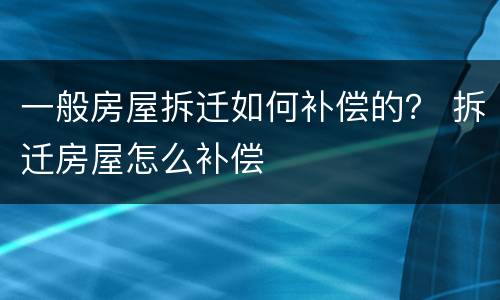 一般房屋拆迁如何补偿的？ 拆迁房屋怎么补偿