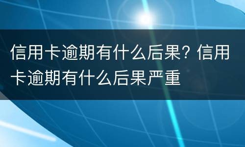 信用卡逾期有什么后果? 信用卡逾期有什么后果严重