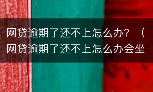 网贷逾期了还不上怎么办？（网贷逾期了还不上怎么办会坐牢吗）