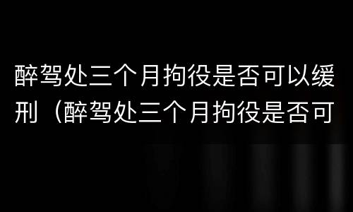 醉驾处三个月拘役是否可以缓刑（醉驾处三个月拘役是否可以缓刑呢）