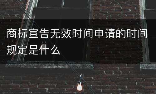 商标宣告无效时间申请的时间规定是什么