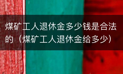 煤矿工人退休金多少钱是合法的（煤矿工人退休金给多少）