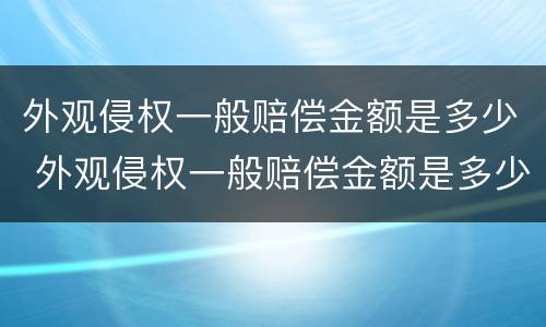 外观侵权一般赔偿金额是多少 外观侵权一般赔偿金额是多少呢