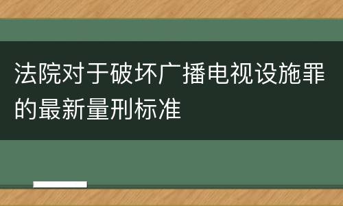 法院对于破坏广播电视设施罪的最新量刑标准