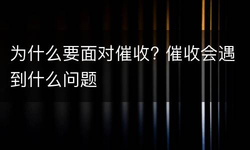 为什么要面对催收? 催收会遇到什么问题