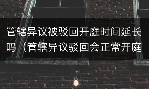 管辖异议被驳回开庭时间延长吗（管辖异议驳回会正常开庭吗）