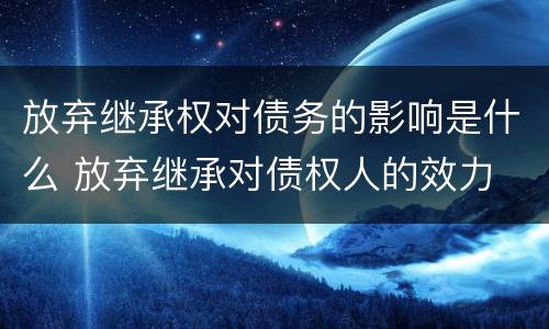 放弃继承权对债务的影响是什么 放弃继承对债权人的效力