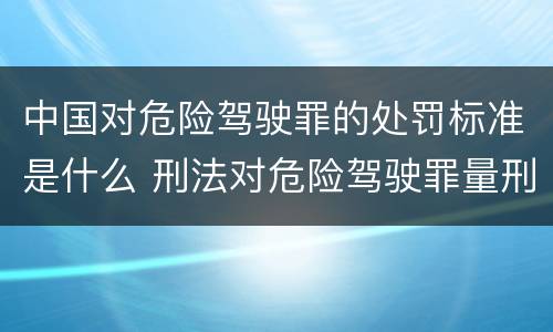 中国对危险驾驶罪的处罚标准是什么 刑法对危险驾驶罪量刑标准