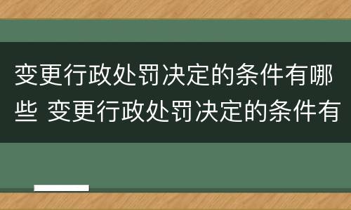 变更行政处罚决定的条件有哪些 变更行政处罚决定的条件有哪些内容