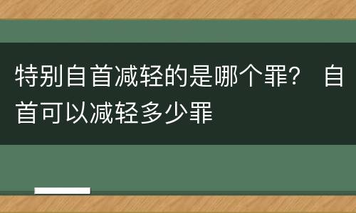 特别自首减轻的是哪个罪？ 自首可以减轻多少罪